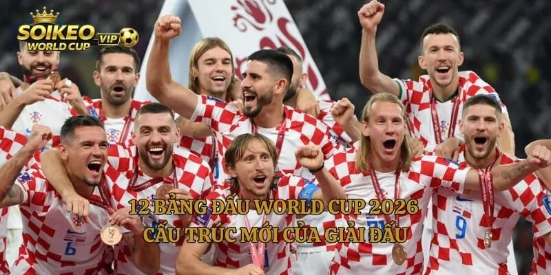 12 Bảng Đấu World Cup 2026 – Cấu Trúc Mới Của Giải Đấu
