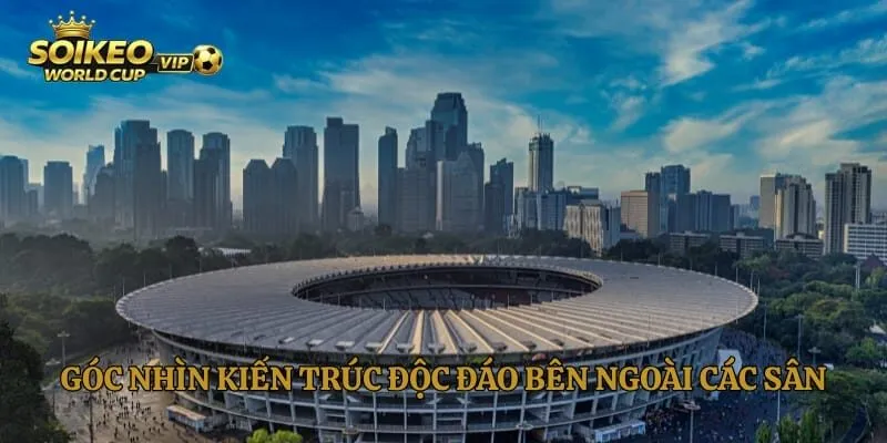 Góc nhìn kiến trúc độc đáo bên ngoài các sân World Cup