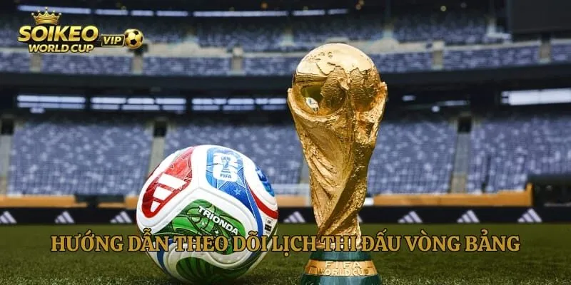 Hướng dẫn theo dõi lịch thi đấu vòng bảng World Cup năm 2026