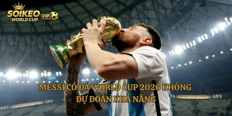 Messi Có Đá World Cup 2026 Không – Dự Đoán Khả Năng