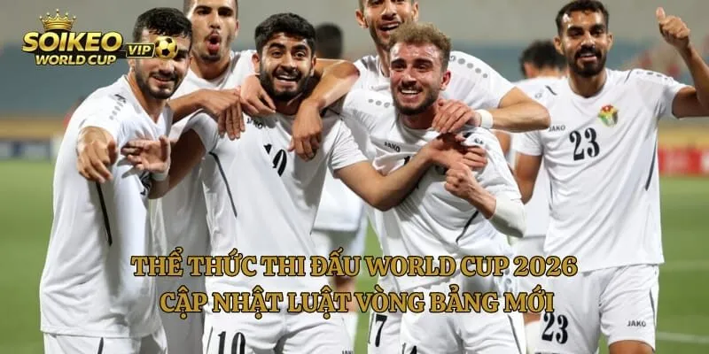 Thể Thức Thi Đấu World Cup 2026 Cập Nhật Luật Vòng Bảng Mới